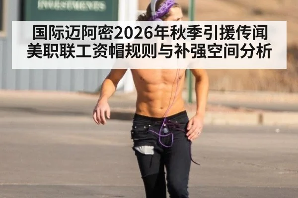 国际迈阿密2026年秋季引援传闻 美职联工资帽规则与补强空间分析
