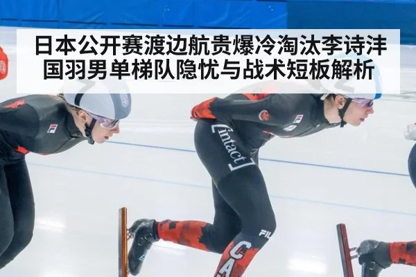 日本公开赛渡边航贵爆冷淘汰李诗沣 国羽男单梯队隐忧与战术短板解析