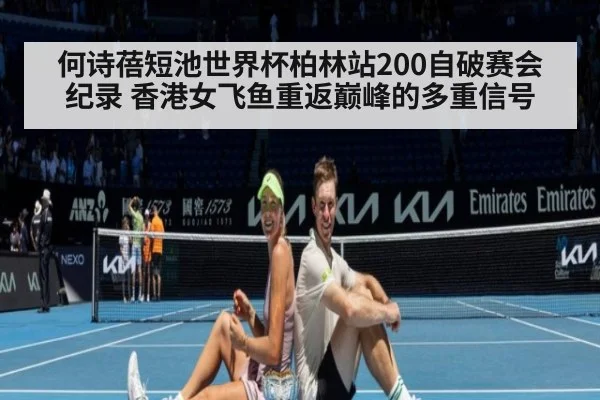 何诗蓓短池世界杯柏林站200自破赛会纪录 香港女飞鱼重返巅峰的多重信号